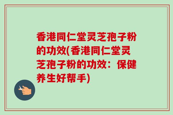 香港同仁堂灵芝孢子粉的功效(香港同仁堂灵芝孢子粉的功效：保健养生好帮手)