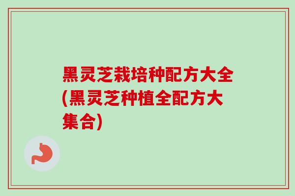 黑灵芝栽培种配方大全(黑灵芝种植全配方大集合)