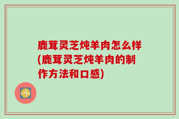 鹿茸灵芝炖羊肉怎么样(鹿茸灵芝炖羊肉的制作方法和口感)