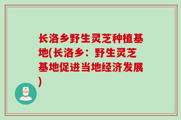 长洛乡野生灵芝种植基地(长洛乡：野生灵芝基地促进当地经济发展)