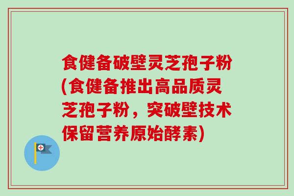 食健备破壁灵芝孢子粉(食健备推出高品质灵芝孢子粉，突破壁技术保留营养原始酵素)