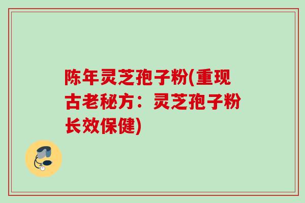 陈年灵芝孢子粉(重现古老秘方：灵芝孢子粉长效保健)