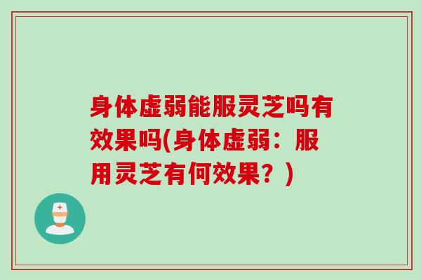 身体虚弱能服灵芝吗有效果吗(身体虚弱：服用灵芝有何效果？)