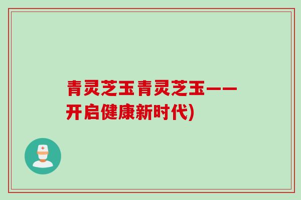 青灵芝玉青灵芝玉——开启健康新时代)