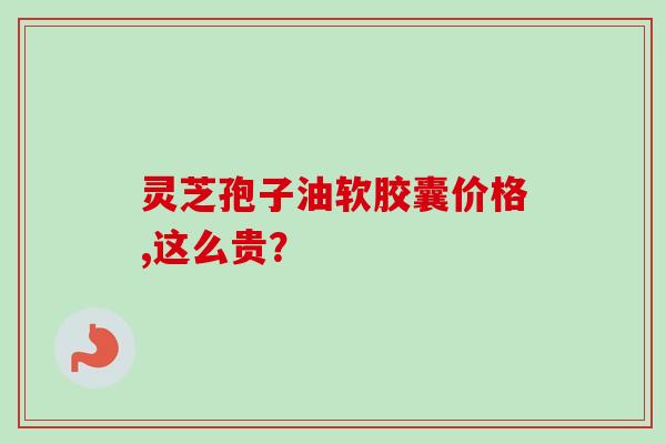 灵芝孢子油软胶囊价格,这么贵？