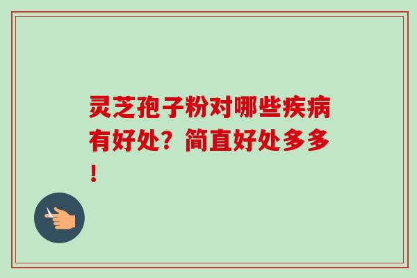 灵芝孢子粉对哪些疾病有好处？简直好处多多！