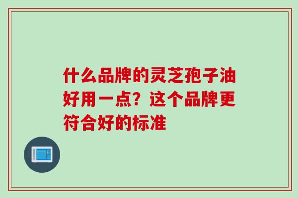 什么品牌的灵芝孢子油好用一点？这个品牌更符合好的标准