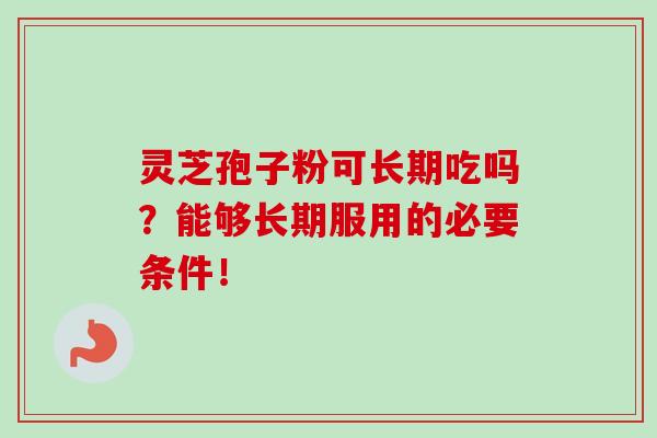 灵芝孢子粉可长期吃吗？能够长期服用的必要条件！