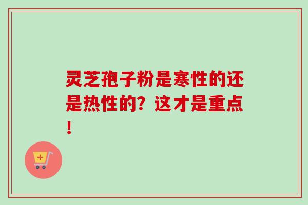 灵芝孢子粉是寒性的还是热性的？这才是重点！