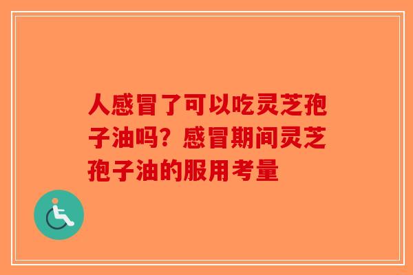 人了可以吃灵芝孢子油吗？期间灵芝孢子油的服用考量