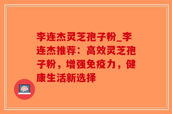 李连杰灵芝孢子粉_李连杰推荐：高效灵芝孢子粉，增强免疫力，健康生活新选择