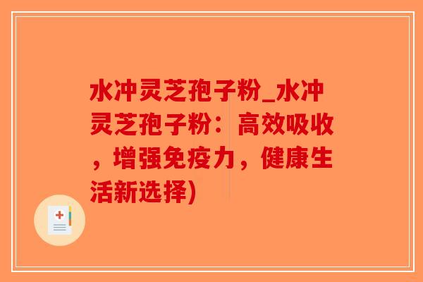 水冲灵芝孢子粉_水冲灵芝孢子粉:高效吸收,增强免疫力,健康生活新选择) 水冲灵芝孢子粉_水冲灵芝孢子粉:高效吸收,增强免疫力,健康生活新选择)