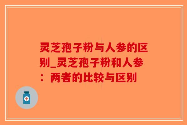 灵芝孢子粉与人参的区别_灵芝孢子粉和人参：两者的比较与区别