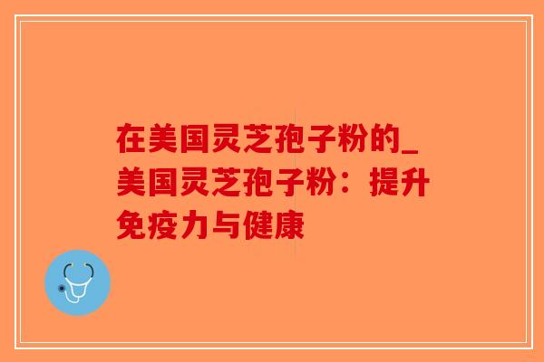 在美国灵芝孢子粉的_美国灵芝孢子粉：提升免疫力与健康