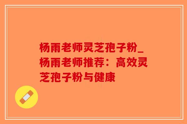 杨雨老师灵芝孢子粉_杨雨老师推荐：高效灵芝孢子粉与健康