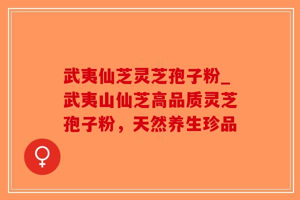 武夷仙芝灵芝孢子粉_武夷山仙芝高品质灵芝孢子粉，天然养生珍品
