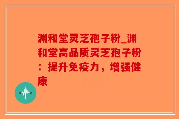 渊和堂灵芝孢子粉_渊和堂高品质灵芝孢子粉:提升免疫力,增强健康 渊和堂灵芝孢子粉_渊和堂高品质灵芝孢子粉:提升免疫力,增强健康