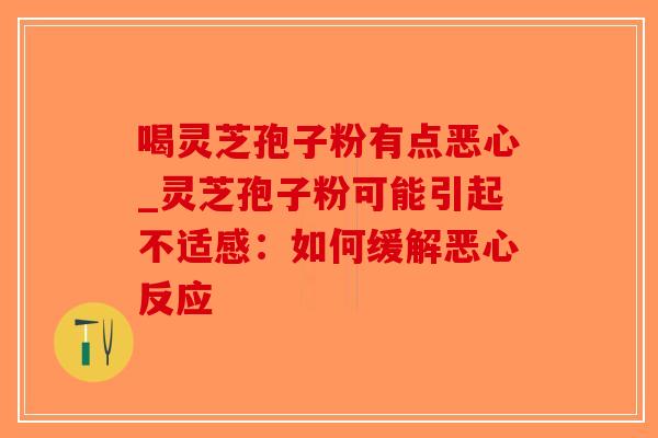 喝灵芝孢子粉有点恶心_灵芝孢子粉可能引起不适感：如何缓解恶心反应