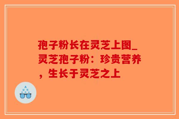 孢子粉长在灵芝上图_灵芝孢子粉：珍贵营养，生长于灵芝之上