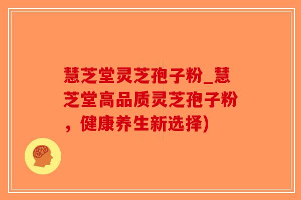 慧芝堂灵芝孢子粉_慧芝堂高品质灵芝孢子粉,健康养生新选择) 慧芝堂灵芝孢子粉_慧芝堂高品质灵芝孢子粉,健康养生新选择)