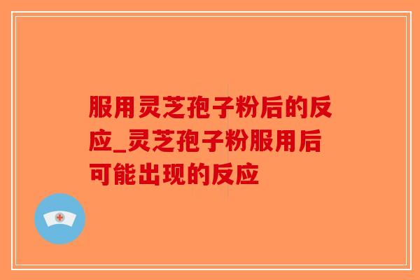 服用灵芝孢子粉后的反应_灵芝孢子粉服用后可能出现的反应