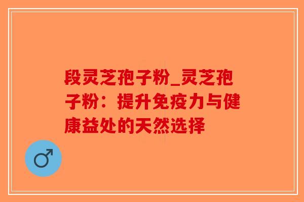 段灵芝孢子粉_灵芝孢子粉：提升免疫力与健康益处的天然选择