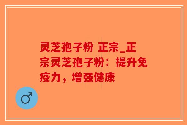 灵芝孢子粉 正宗_正宗灵芝孢子粉：提升免疫力，增强健康