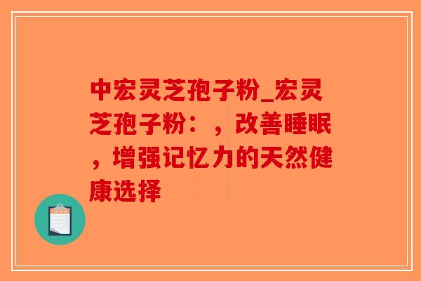 中宏灵芝孢子粉_宏灵芝孢子粉:,改善,增强记忆力的天然健康选择 中宏灵芝孢子粉_宏灵芝孢子粉:,改善,增强记忆力的天然健康选择