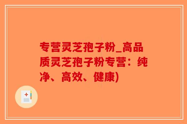 专营灵芝孢子粉_高品质灵芝孢子粉专营：纯净、高效、健康)