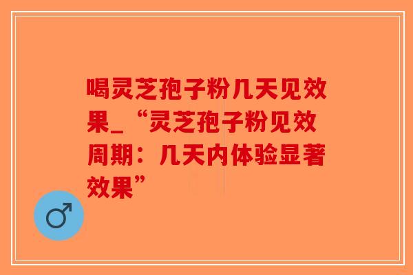喝灵芝孢子粉几天见效果_“灵芝孢子粉见效周期：几天内体验显著效果”