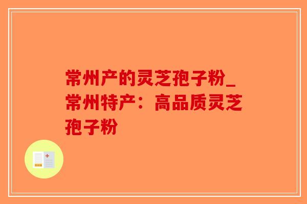 常州产的灵芝孢子粉_常州特产：高品质灵芝孢子粉
