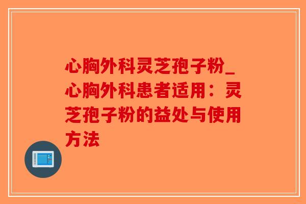 心胸外科灵芝孢子粉_心胸外科患者适用：灵芝孢子粉的益处与使用方法