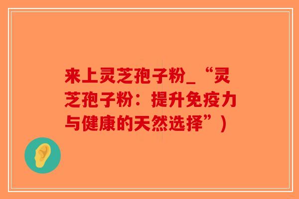 来上灵芝孢子粉_“灵芝孢子粉：提升免疫力与健康的天然选择”)