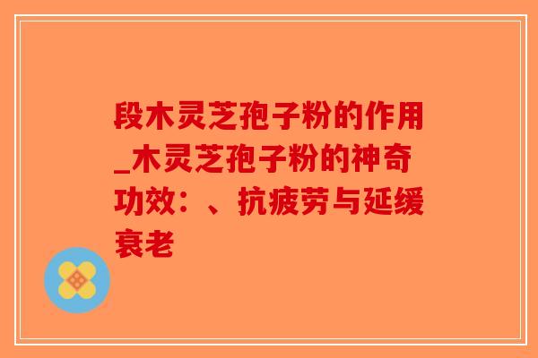 段木灵芝孢子粉的作用_木灵芝孢子粉的神奇功效：、抗疲劳与延缓衰老