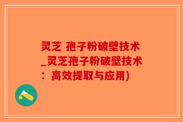 灵芝 孢子粉破壁技术_灵芝孢子粉破壁技术：高效提取与应用)