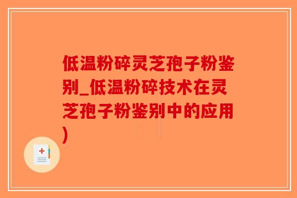低温粉碎灵芝孢子粉鉴别_低温粉碎技术在灵芝孢子粉鉴别中的应用)