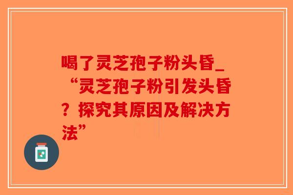 喝了灵芝孢子粉头昏_“灵芝孢子粉引发头昏?探究其原因及解决方法” 喝了灵芝孢子粉头昏_“灵芝孢子粉引发头昏?探究其原因及解决方法”
