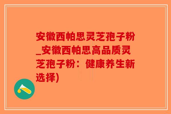 安徽西帕思灵芝孢子粉_安徽西帕思高品质灵芝孢子粉：健康养生新选择)