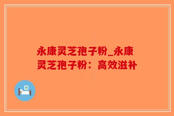 永康灵芝孢子粉_永康灵芝孢子粉：高效滋补