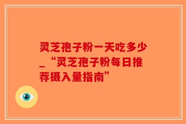 灵芝孢子粉一天吃多少_“灵芝孢子粉每日推荐摄入量指南”