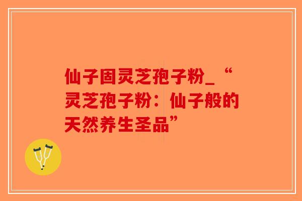 仙子固灵芝孢子粉_“灵芝孢子粉：仙子般的天然养生圣品”