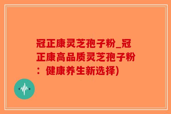 冠正康灵芝孢子粉_冠正康高品质灵芝孢子粉：健康养生新选择)