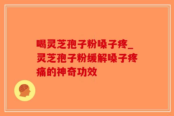 喝灵芝孢子粉嗓子疼_灵芝孢子粉缓解嗓子疼痛的神奇功效