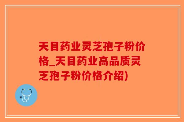 天目药业灵芝孢子粉价格_天目药业高品质灵芝孢子粉价格介绍)