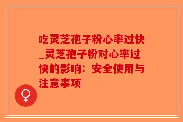 吃灵芝孢子粉心率过快_灵芝孢子粉对心率过快的影响:安全使用与注意事项 吃灵芝孢子粉心率过快_灵芝孢子粉对心率过快的影响:安全使用与注意事项