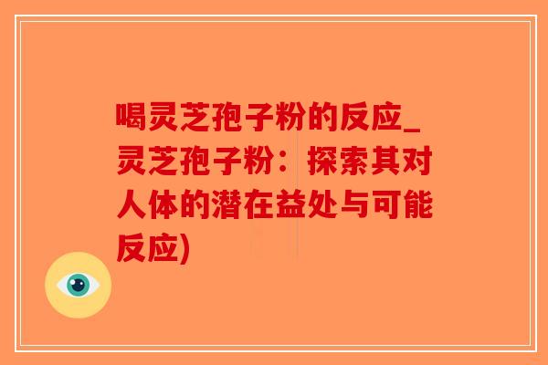 喝灵芝孢子粉的反应_灵芝孢子粉：探索其对人体的潜在益处与可能反应)