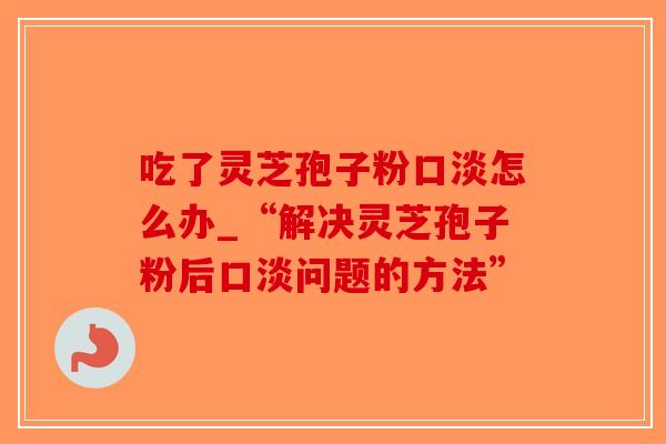 吃了灵芝孢子粉口淡怎么办_“解决灵芝孢子粉后口淡问题的方法”