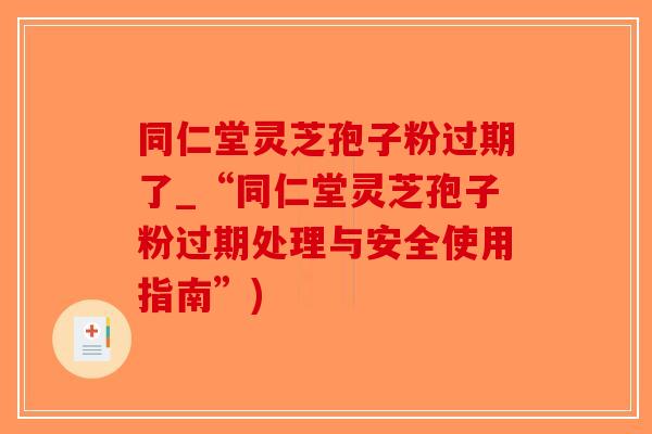同仁堂灵芝孢子粉过期了_“同仁堂灵芝孢子粉过期处理与安全使用指南”)