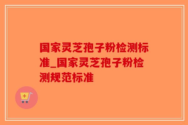 国家灵芝孢子粉检测标准_国家灵芝孢子粉检测规范标准 国家灵芝孢子粉检测标准_国家灵芝孢子粉检测规范标准