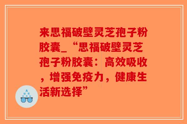 来思福破壁灵芝孢子粉胶囊_“思福破壁灵芝孢子粉胶囊：高效吸收，增强免疫力，健康生活新选择”
